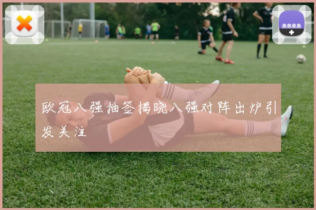 欧冠八强抽签揭晓八强对阵出炉引发关注