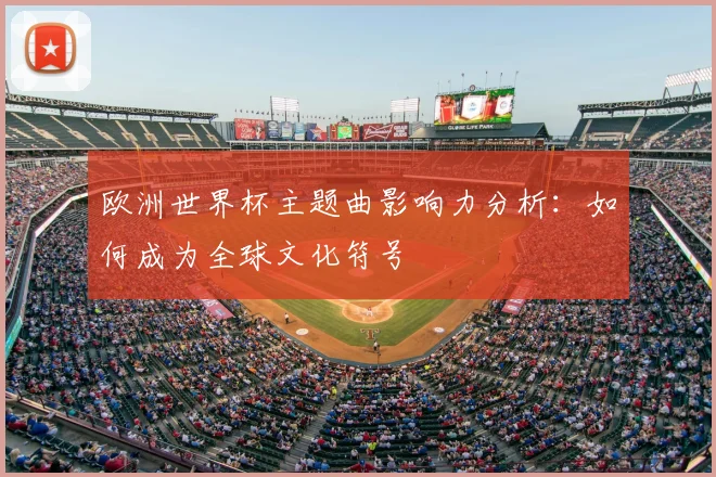 欧洲世界杯主题曲影响力分析:如何成为全球文化符号