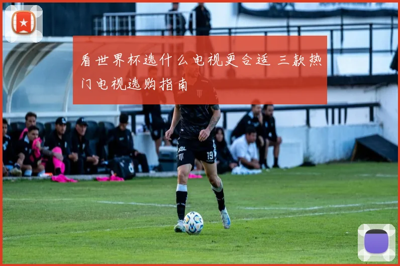看世界杯选什么电视更合适 三款热门电视选购指南