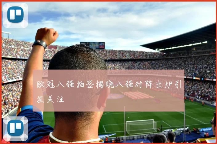 欧冠八强抽签揭晓八强对阵出炉引发关注