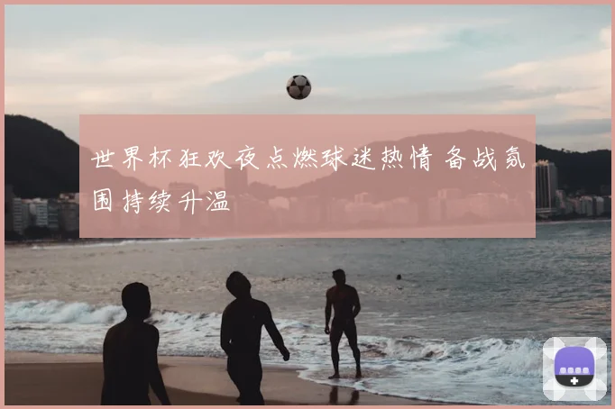 世界杯狂欢夜点燃球迷热情 备战氛围持续升温