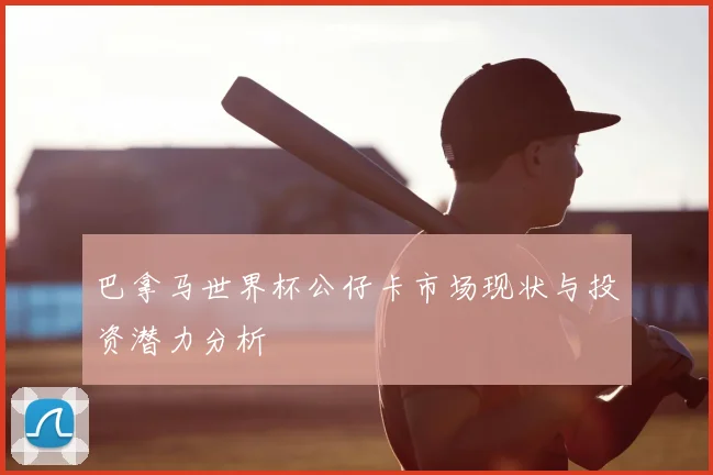 巴拿马世界杯公仔卡市场现状与投资潜力分析