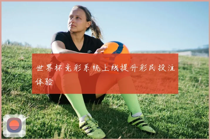 世界杯竞彩系统上线提升彩民投注体验